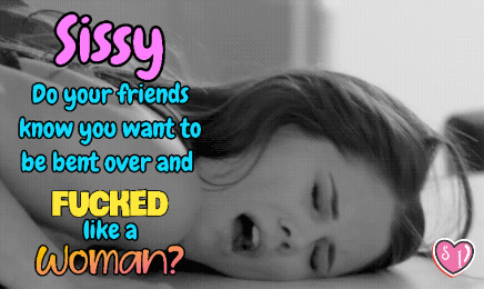 Your friends know you want to be bent over and fucked like a girl