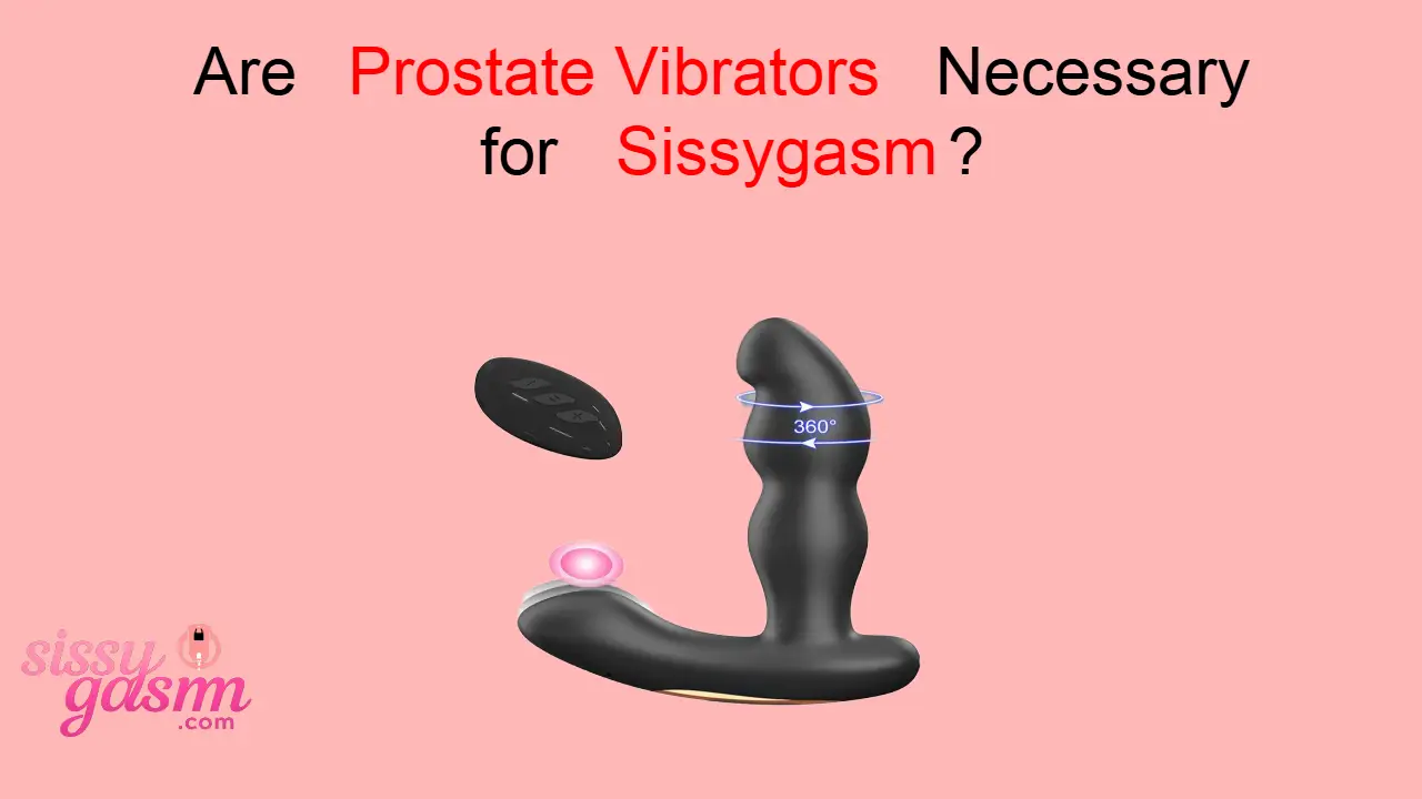 Are Prostate Vibrators Necessary for Sissygasm? Complete Guide
